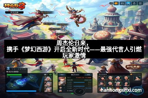 周杰伦归来，携手《梦幻西游》开启全新时代——最强代言人引燃玩家激情