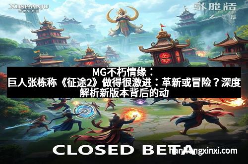 MG不朽情缘：巨人张栋称《征途2》做得很激进：革新或冒险？深度解析新版本背后的动力