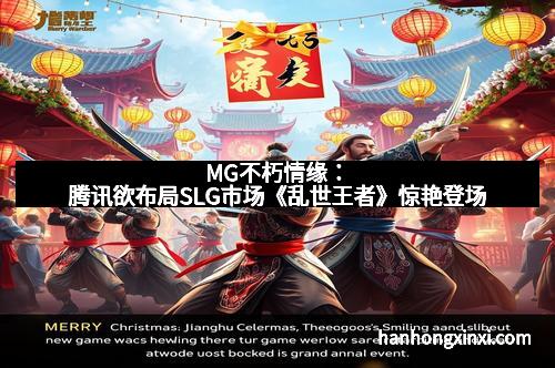 MG不朽情缘：腾讯欲布局SLG市场《乱世王者》惊艳登场