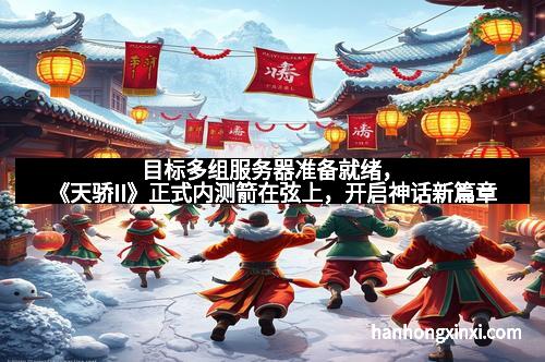 目标多组服务器准备就绪，《天骄II》正式内测箭在弦上，开启神话新篇章